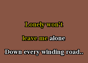 Lonely won't

leave me alone

Down every winding road..