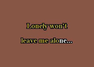 Lonely won't

leave me alone...