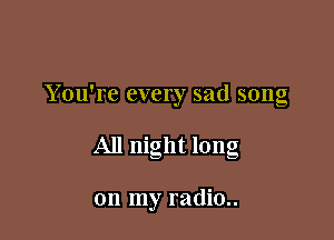 You're every sad song

All night long

on my radio..