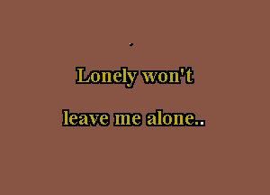 Lonely won't

leave me alone..