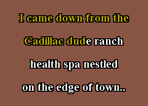 I came down from the
Cadillac dude ranch
health spa nestled

on the edge of town..