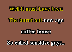 Well it must have been
The burnt out new age
coffee house

So called sensitive guys..