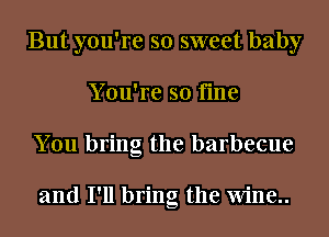 But you're so sweet baby
You're so fine
You bring the barbecue

and I'll bring the Wine