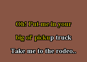 Oh! Put me in your

big ol' pickup truck

Take me to the rodeo..