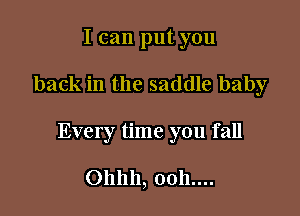 I can put you

back in the saddle baby

Every time you fall

0111111, 0011....