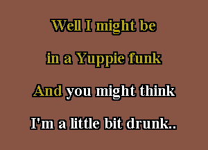 Well I might be
in a Y uppie funk

And you might think

I'm a little bit drunk.