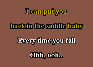 I can put you

back in the saddle baby

Every time you fall

01111, 0011..