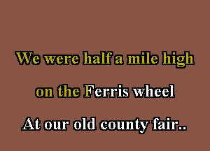 We were half a mile high

on the Ferris wheel

At our old county fair..