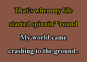 That's When my life
started spinnin' '1'ound

My world came

crashing to the ground.