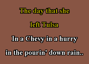 The day that she

left Tulsa

In a Chevy in a hurry

in the pourin' down rain..