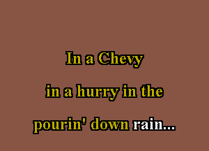 In a Chevy

in a hurry in the

pourin' down rain...