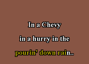 In a Chevy

in a hurry in the

pourin' down rain..