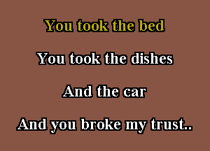 You took the bed
You took the dishes

And the car

And you broke my trust