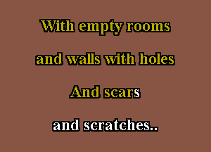 With empty rooms

and walls With holes
And scars

and scratches..