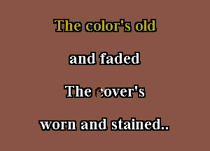 The color's old
and faded

The zover's

worn and stained.