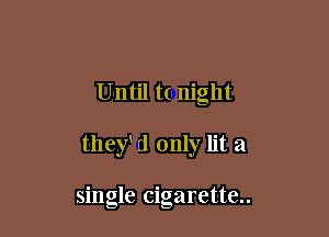 Until t( night

they' d only lit a

single cigarette..