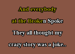 And everybody
at the Broken Spoke
They all thought my

crazy story was a joke..