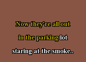 N ow they're all out

in the parking lot

staring at the smoke..