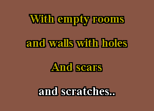 With empty rooms

and walls With holes
And scars

and scratches..