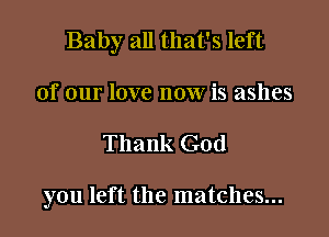 Baby all that's left

of our love now is ashes
Thank God

you left the matches...