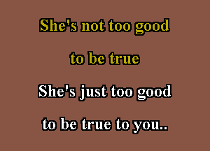 She's not too good

to be true

She's just too good

to be true to you..