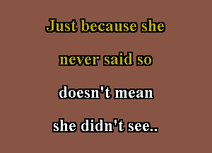 Just because she

never said so
doesn't mean

she didn't see..