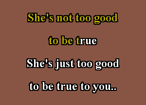 She's not too good

to be true

She's just too good

to be true to you..