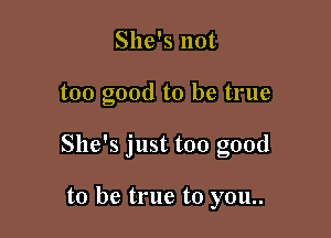 She's not

too good to be true

She's just too good

to be true to you..