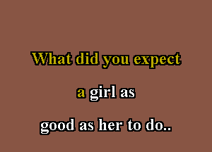 What did you expect

a girl as

good as her to d0..