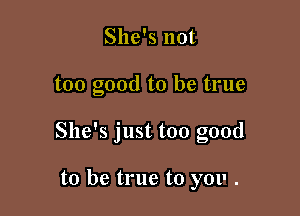 She's not

too good to be true

She's just too good

to be true to you .
