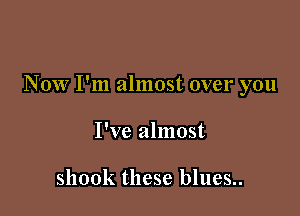 Now I'm almost over you

I've almost

shook these blues..