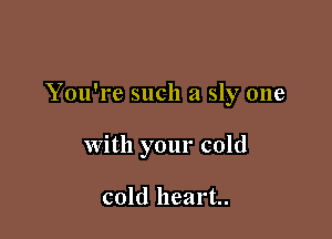 You're such a sly one

with your cold

cold heart.