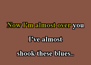 Now I'm almost over you

I've almost

shook these blues..