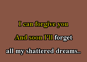I can forgive you

And soon I'll forget

all my shattered dreams..