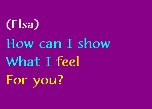 (Elsa)
How can I show

What I feel
For you?