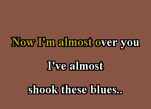 Now I'm almost over you

I've almost

shook these blues..