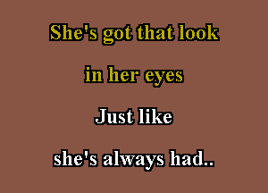 She's got that look
in her eyes

Just like

she's always had..