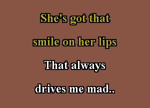 She's got that

smile 011 her lips

That always

drives me mad..