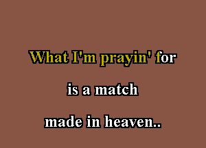 What I'm prayin' for

is a match

made in heaven.
