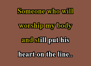 Someone Who Will

worship my body

and still put his

heart on the line..