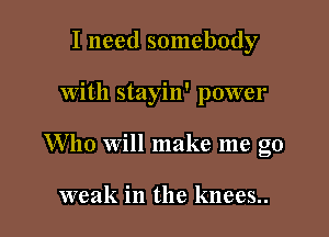 I need somebody

with stayin' power

Who will make me go

weak in the knees..