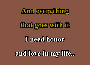 And everything

that goes With it
I need honor

and love in my life..