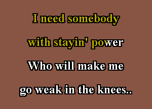 I need somebody

with stayin' power

Who will make me

go weak in the knees..