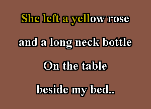 She left a yellow rose
and a long neck bottle

On the table

beside my bed..