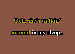 Ooh, she's walkin'

around in my sleep..