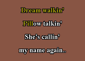 Dream walkin'
Pillow talkin'

She's callin'

my name again.
