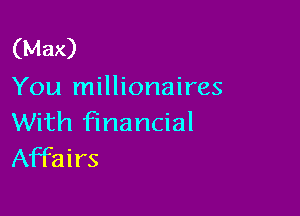 (Max)
You millionaires

With financial
Affairs