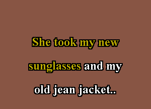 She took my new

sunglasses and my

old jean jacket.