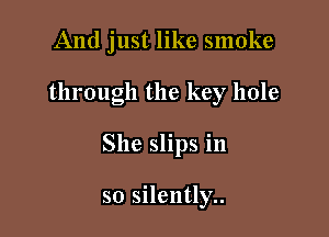 And just like smoke

through the key hole

She slips in

so silently..