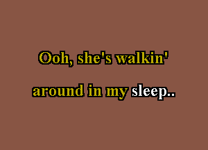 Ooh, she's walkin'

around in my sleep..